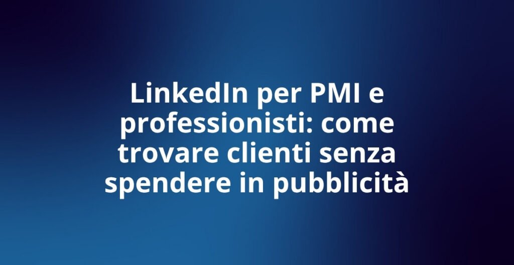 LinkedIn per PMI e professionisti: come trovare clienti senza spendere in pubblicità